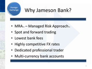 Why Jameson Bank? MRA TM  C Managed Risk Approach TM Spot and forward trading Lowest bank fees Highly competitive FX rates Dedicated professional trader Multi-currency bank accounts 