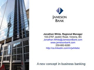 Jonathan White, Regional Manager 103-2787 Jacklin Road, Victoria, BC [email_address] www.jamesonbank.com 250-882-8280 http://ca.linkedin.com/in/jwhitebc 