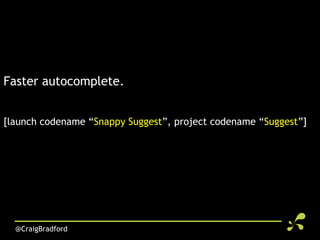 Faster autocomplete.


[launch codename “Snappy Suggest”, project codename “Suggest”]




  @CraigBradford
 