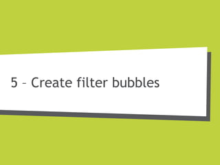 5 – Create filter bubbles
 