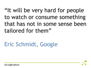 “It will be very hard for people
to watch or consume something
that has not in some sense been
tailored for them”

Eric Schmidt, Google


@CraigBradford
 