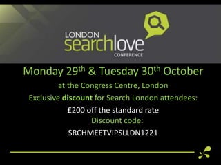 Monday      29 th   & Tuesday   30th   October
         at the Congress Centre, London

http://www.distilled.net/events/searchlove-london/
 