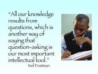 “ All our knowledge results from questions, which is another way of saying that question-asking is our most important intellectual tool.” Neil Postman 