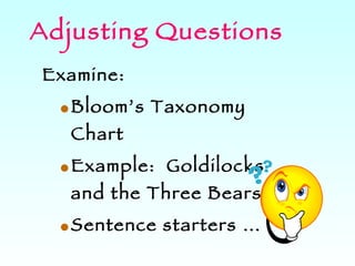 Adjusting Questions Examine: Bloom’s Taxonomy Chart Example:  Goldilocks and the Three Bears Sentence starters … 