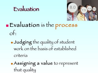 Evaluation Evaluation  is the  process  of: Judging  the quality of student work on the basis of established criteria Assigning a value  to represent that quality Occurs at a  fixed  moment in time 