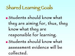 Students should know what they are aiming for, thus, they know what they are responsible for learning.  Students should know what assessment evidence will be collected.  Shared Learning Goals 