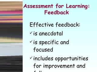 Effective feedback: is anecdotal is specific and focused includes opportunities for improvement and follow-up Assessment for Learning: Feedback 