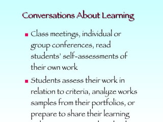 Conversations About Learning Class meetings, individual or group conferences, read students’ self-assessments of their own work Students assess their work in relation to criteria, analyze works samples from their portfolios, or prepare to share their learning with parents in a student-lead conference 
