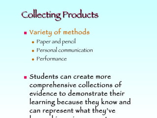 Collecting Products Variety of methods Paper and pencil Personal communication Performance Students can create more comprehensive collections of evidence to demonstrate their learning because they know and can represent what they’ve learned in various ways to serve various purposes. 