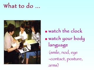 What to do … watch the clock watch your body language   (smile, nod, eye -contact, posture, arms) 