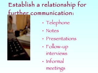 Establish a relationship for further communication: Telephone Notes Presentations Follow-up interviews Informal meetings 