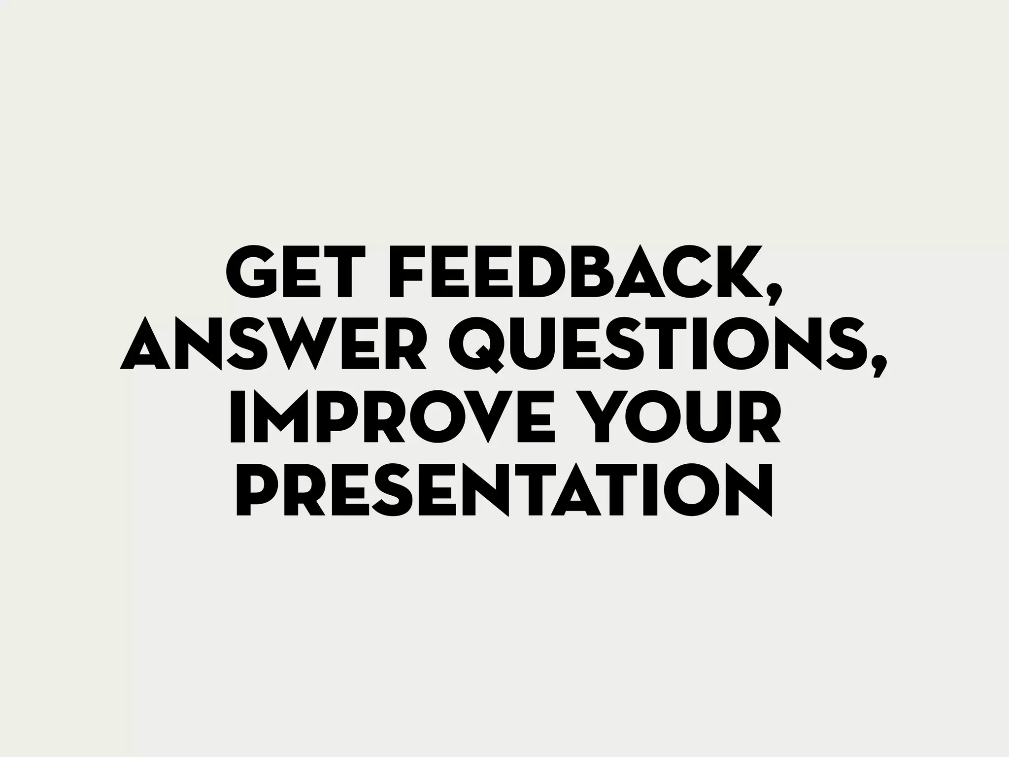Get feedback,
answer questions,
improve your
presentation