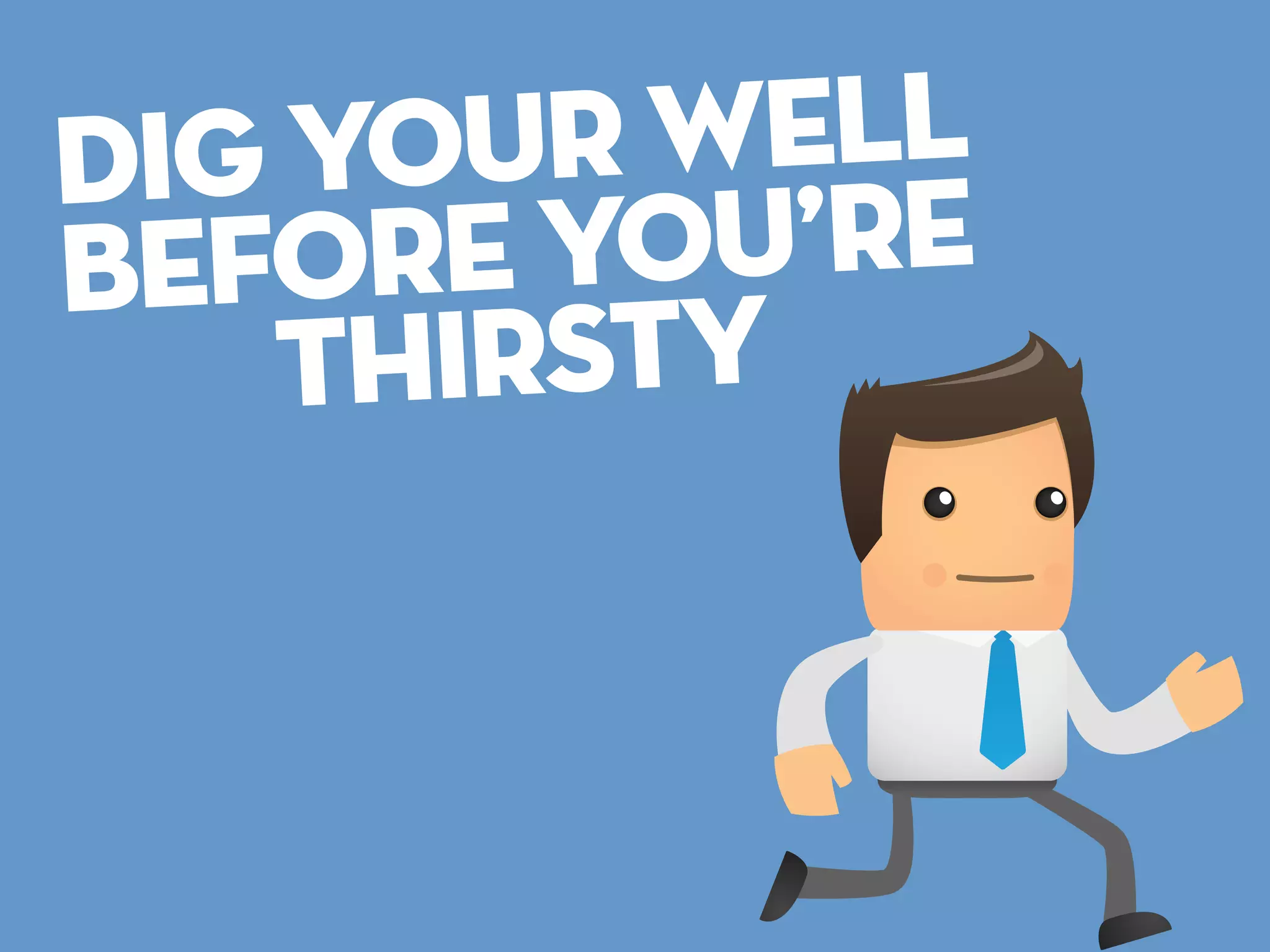 dig yo ur well
befor e you’re
t hirsty