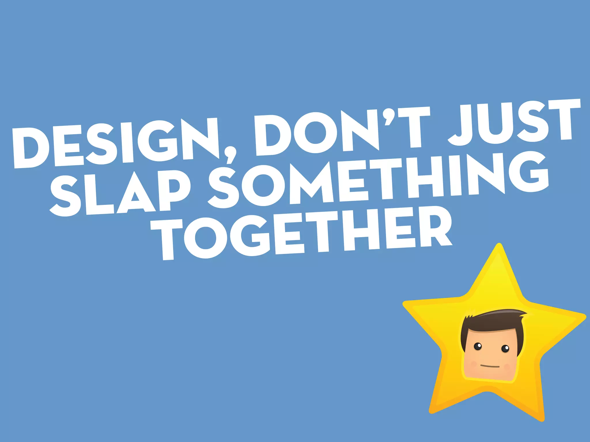 dESI GN, DON ’T JUST
S LAP SOM ETHING
TOG ETHER