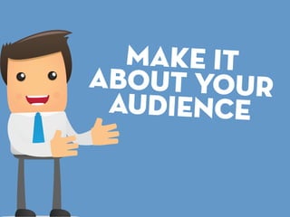 Make It
About Your
 Audience
 