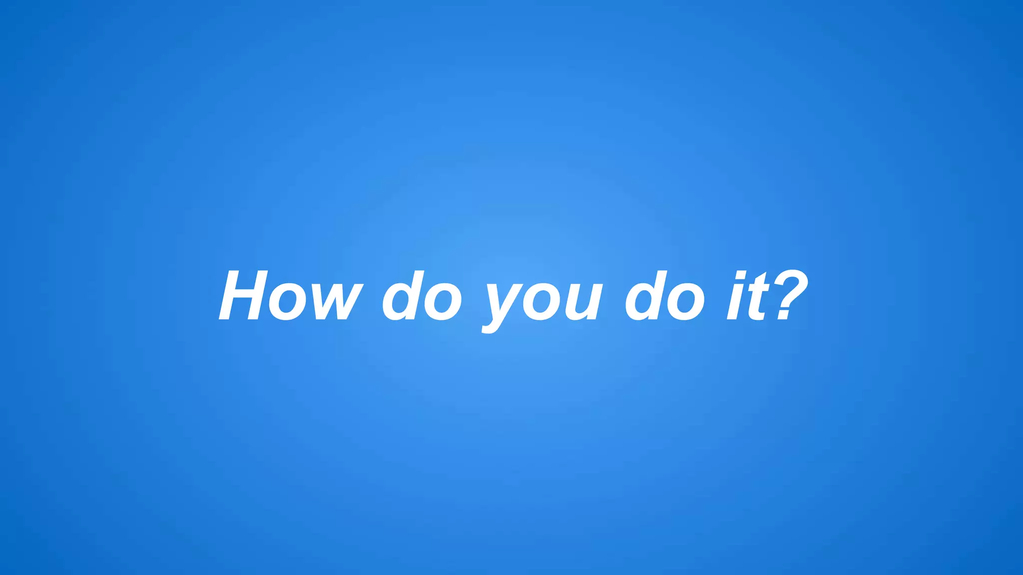 How do you do it? 
 