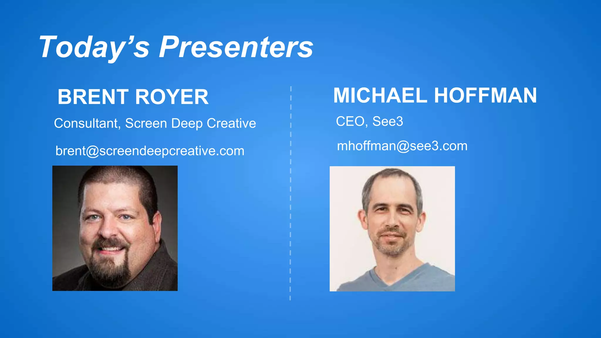 Today’s Presenters 
BRENT ROYER 
Consultant, Screen Deep Creative CEO, See3 
brent@screendeepcreative.com 
MICHAEL HOFFMAN 
mhoffman@see3.com 
 