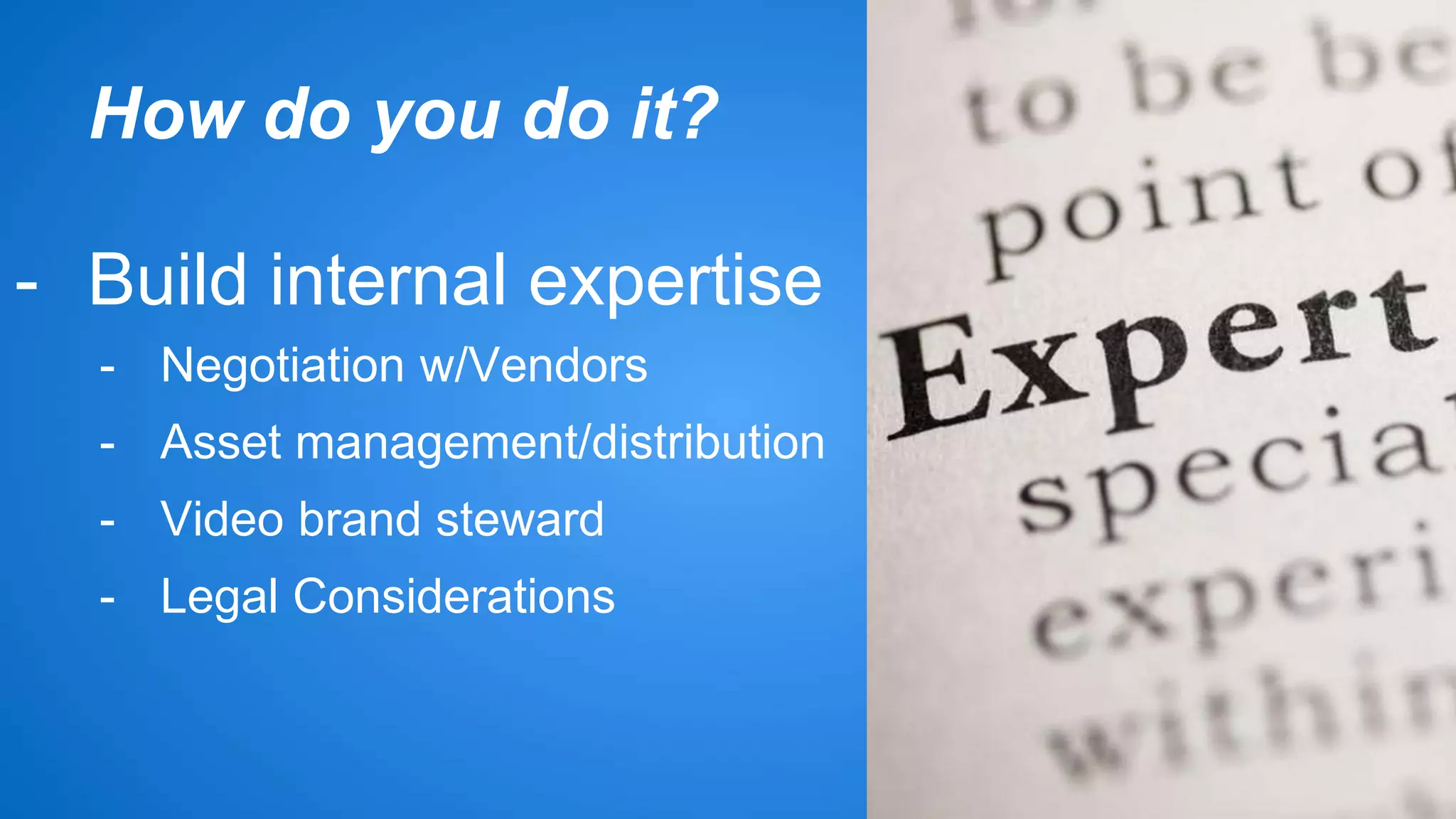 How do you do it? 
- Build internal expertise 
- Negotiation w/Vendors 
- Asset management/distribution 
- Video brand steward 
- Legal Considerations 
 