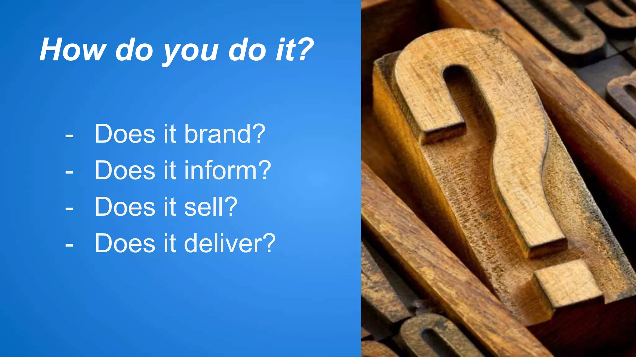 How do you do it? 
- Does it brand? 
- Does it inform? 
- Does it sell? 
- Does it deliver? 
 