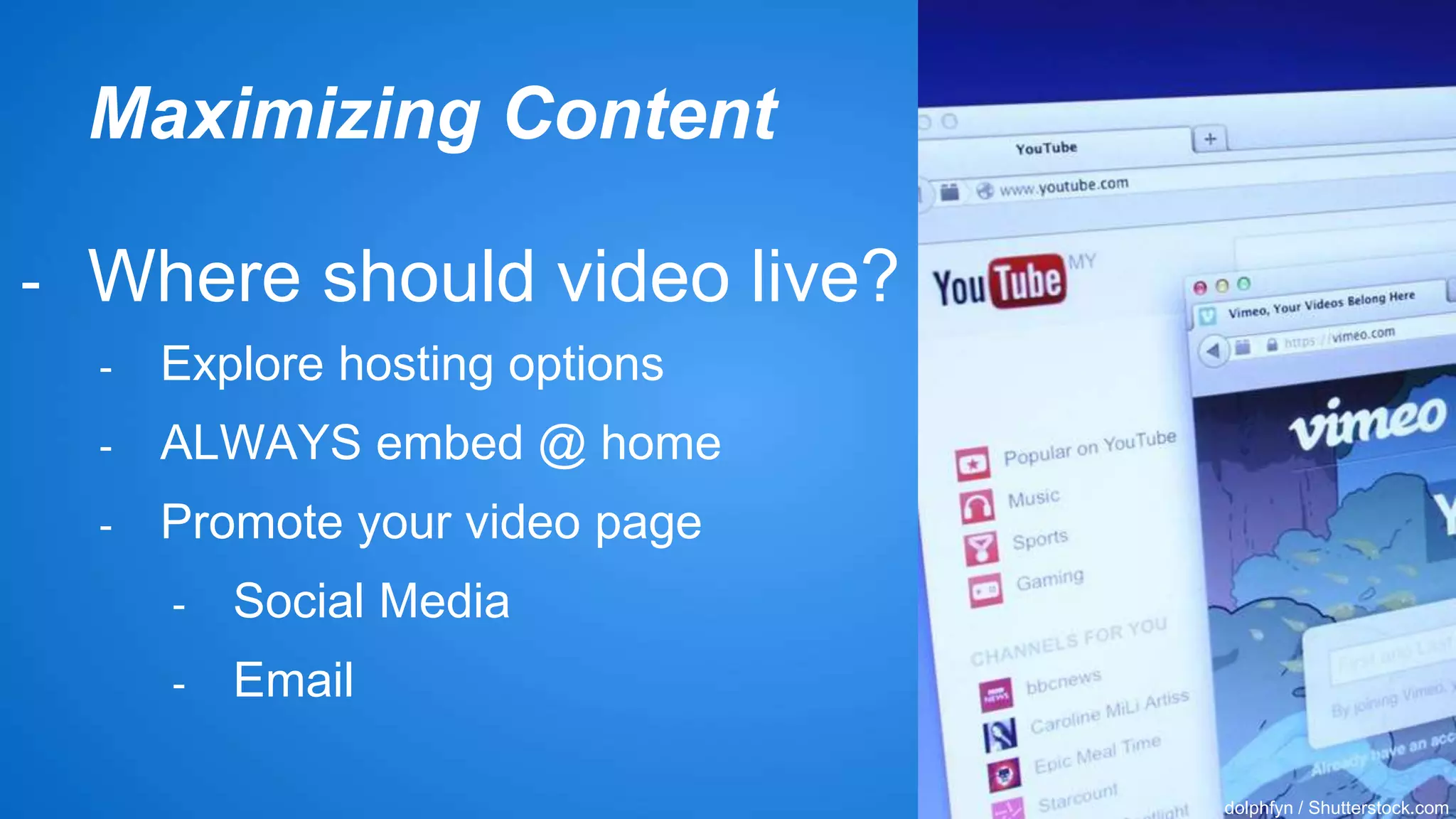 Maximizing Content 
- Where should video live? 
- Explore hosting options 
- ALWAYS embed @ home 
- Promote your video page 
- Social Media 
- Email 
dolphfyn / Shutterstock.com 
 