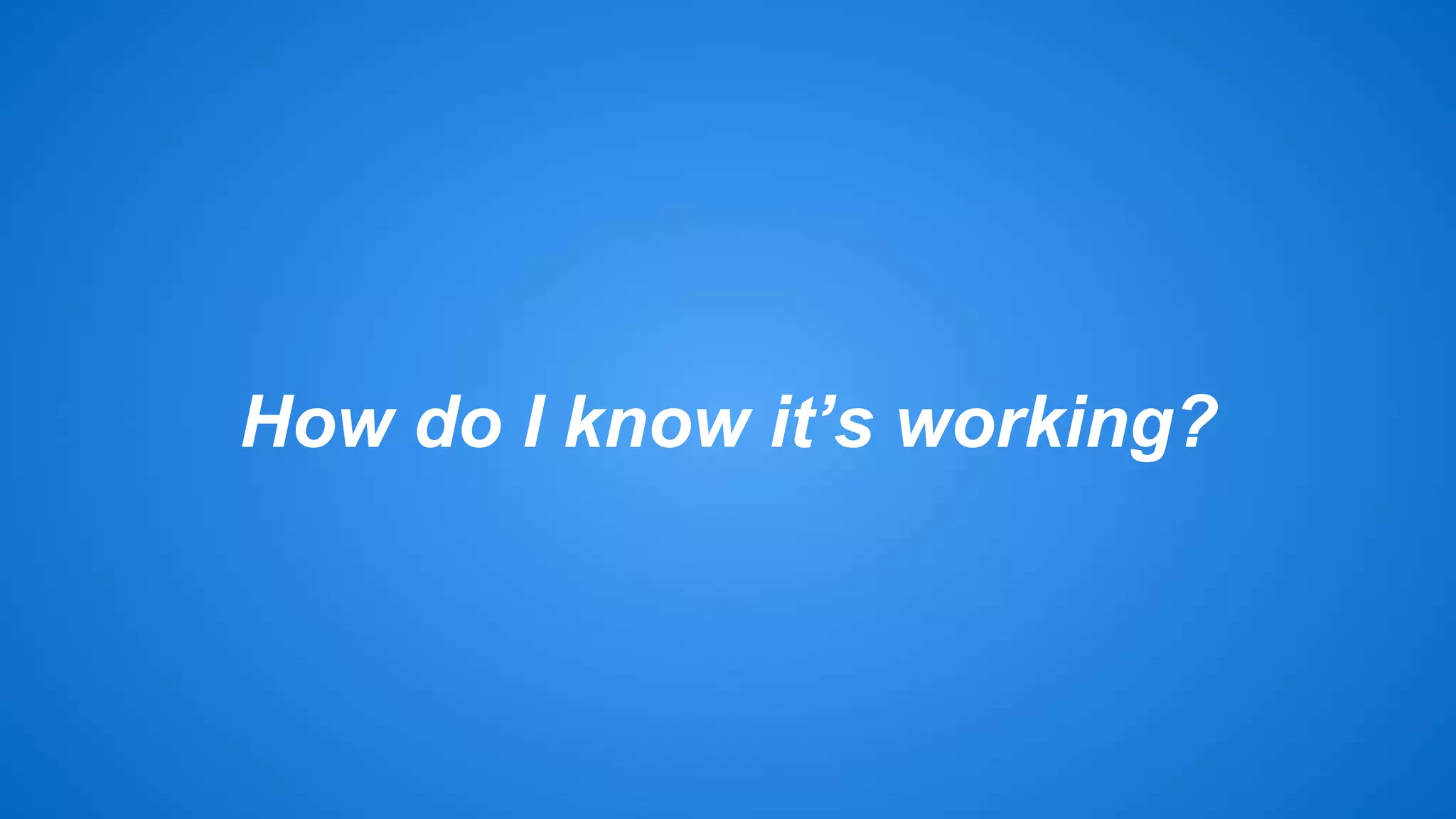How do I know it’s working? 
 