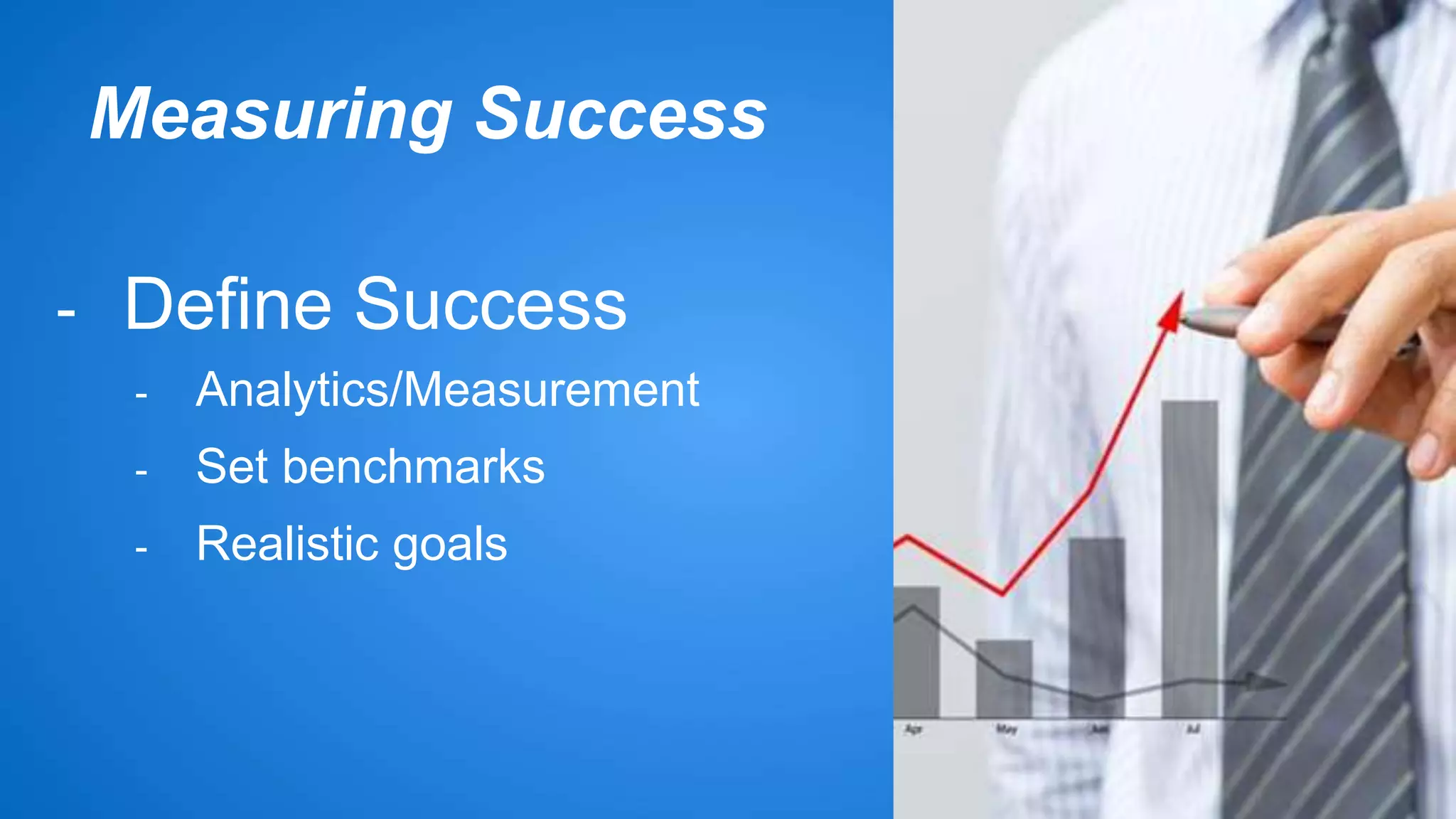 Measuring Success 
- Define Success 
- Analytics/Measurement 
- Set benchmarks 
- Realistic goals 
 