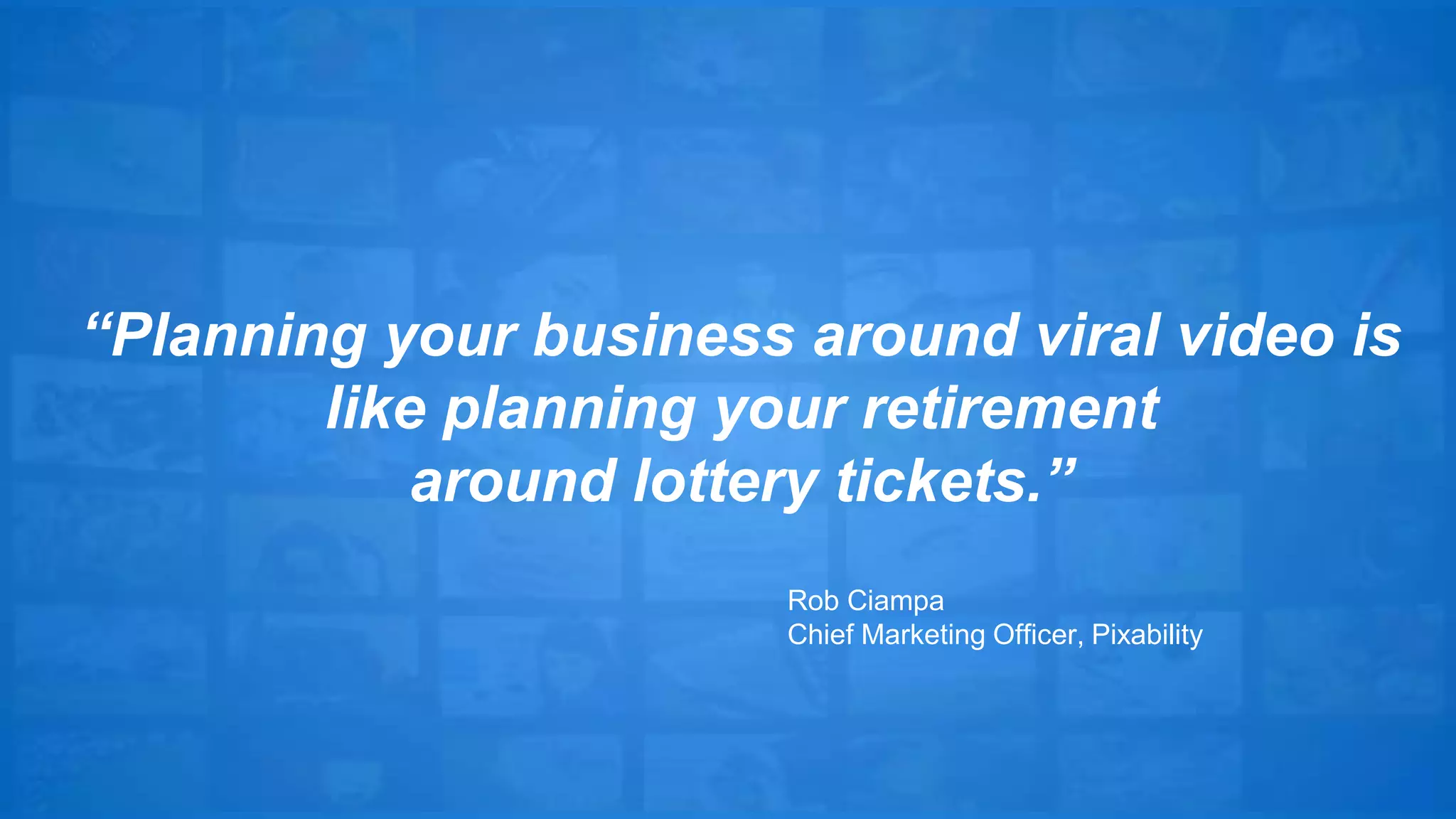 “Planning your business around viral video is 
like planning your retirement 
around lottery tickets.” 
Rob Ciampa 
Chief Marketing Officer, Pixability 
 