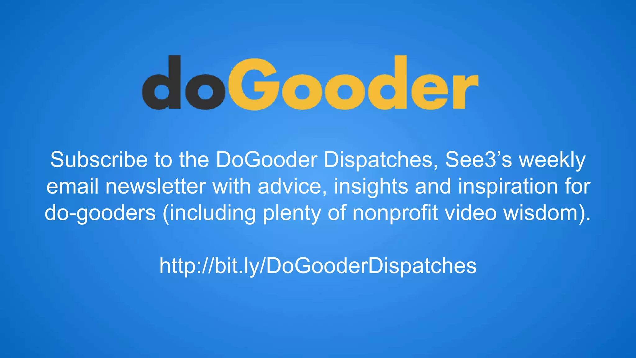 Subscribe to the DoGooder Dispatches, See3’s weekly 
email newsletter with advice, insights and inspiration for 
do-gooders (including plenty of nonprofit video wisdom). 
http://bit.ly/DoGooderDispatches 
