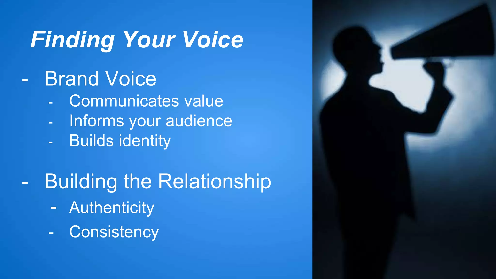 Finding Your Voice 
- Brand Voice 
- Communicates value 
- Informs your audience 
- Builds identity 
- Building the Relationship 
- Authenticity 
- Consistency 
 