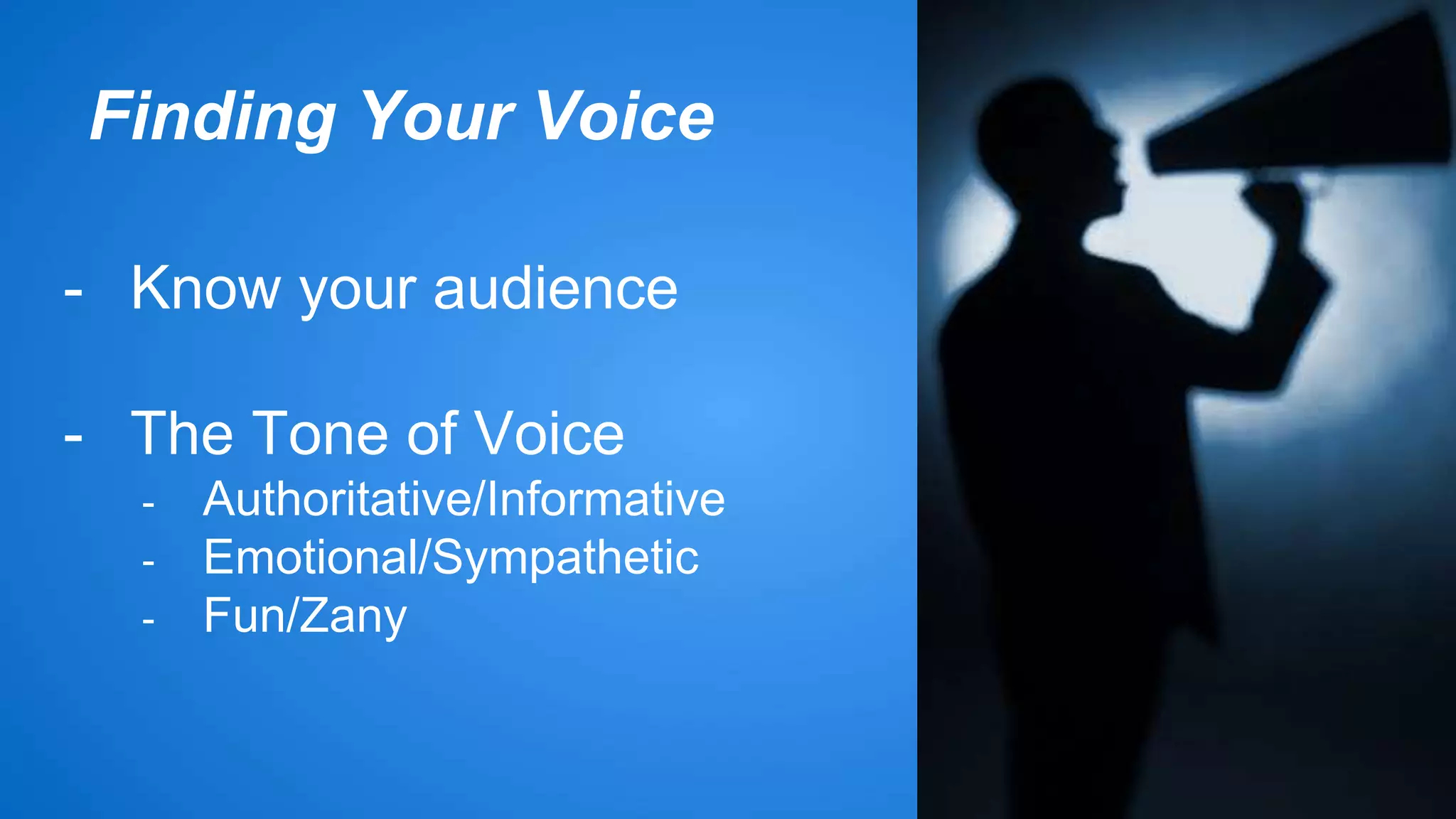 Finding Your Voice 
- Know your audience 
- The Tone of Voice 
- Authoritative/Informative 
- Emotional/Sympathetic 
- Fun/Zany 
 