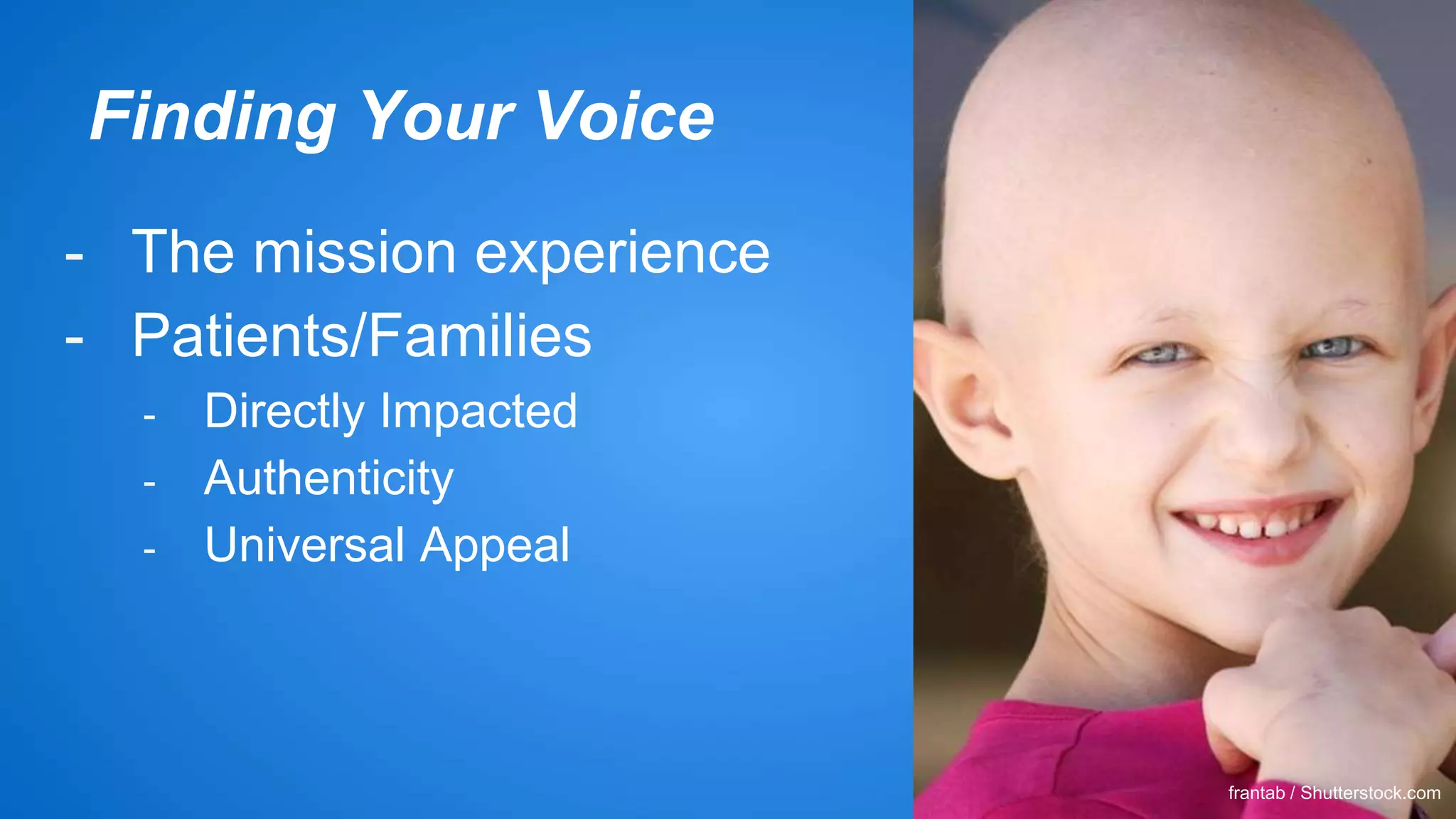 Finding Your Voice 
- The mission experience 
- Patients/Families 
- Directly Impacted 
- Authenticity 
- Universal Appeal 
frantab / Shutterstock.com 
 