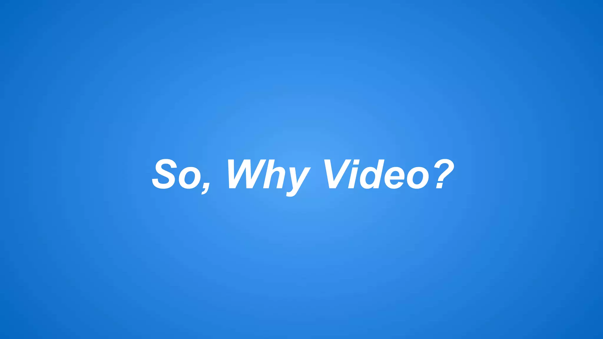 So, Why Video? 
 
