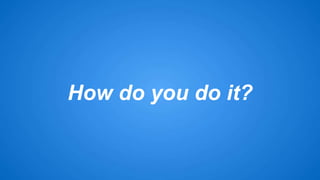 How do you do it? 
 