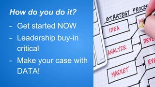 How do you do it? 
- Get started NOW 
- Leadership buy-in 
critical 
- Make your case with 
DATA! 
 