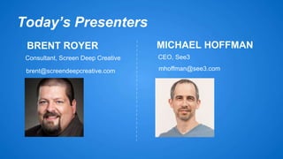 Today’s Presenters 
BRENT ROYER 
Consultant, Screen Deep Creative CEO, See3 
brent@screendeepcreative.com 
MICHAEL HOFFMAN 
mhoffman@see3.com 
 
