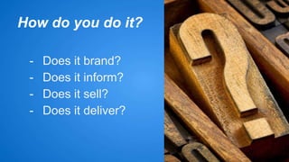 How do you do it? 
- Does it brand? 
- Does it inform? 
- Does it sell? 
- Does it deliver? 
 