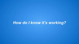 How do I know it’s working? 
 