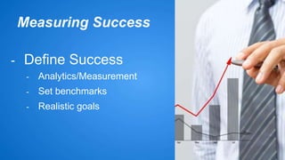 Measuring Success 
- Define Success 
- Analytics/Measurement 
- Set benchmarks 
- Realistic goals 
 