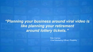 “Planning your business around viral video is 
like planning your retirement 
around lottery tickets.” 
Rob Ciampa 
Chief Marketing Officer, Pixability 
 
