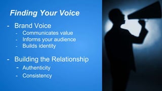 Finding Your Voice 
- Brand Voice 
- Communicates value 
- Informs your audience 
- Builds identity 
- Building the Relationship 
- Authenticity 
- Consistency 
 