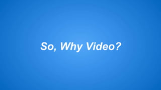 So, Why Video? 
 