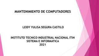 MANTENIMIENTO DE COMPUTADORES
LEIDY YULISA SEGURA CASTILO
INSTITUTO TECNICO INDUSTRIAL NACIONAL ITIN
SISTEMA E INFORMATICA
2021
 