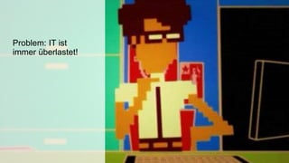 Problem: IT ist
immer überlastet!
 
