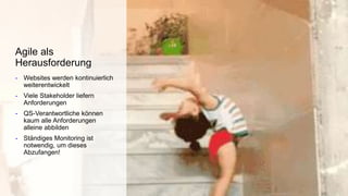 - Websites werden kontinuierlich
weiterentwickelt
- Viele Stakeholder liefern
Anforderungen
- QS-Verantwortliche können
kaum alle Anforderungen
alleine abbilden
- Ständiges Monitoring ist
notwendig, um dieses
Abzufangen!
Agile als
Herausforderung
 