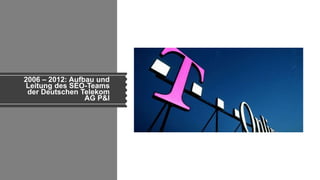 2006 – 2012: Aufbau und
Leitung des SEO-Teams
der Deutschen Telekom
AG P&I
 