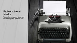 Wie stellen wir sicher, dass neue
Inhalte möglichst optimiert sind?
Problem: Neue
Inhalte
 