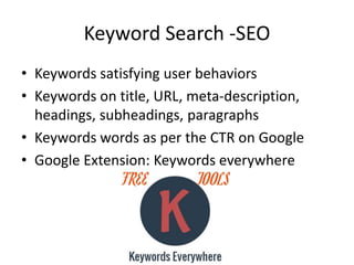 Keyword Search -SEO
• Keywords satisfying user behaviors
• Keywords on title, URL, meta-description,
headings, subheadings, paragraphs
• Keywords words as per the CTR on Google
• Google Extension: Keywords everywhere
 