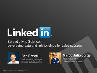 Serendipity to Science:
Leveraging data and relationships for sales success
Ben Eatwell
ANZ Marketing Manager
LinkedIn Sales Solutions
©2015 LinkedIn Corporation. All Rights Reserved.
Marco Julio Jorge
Account Executive
LinkedIn Sales Solutions
 