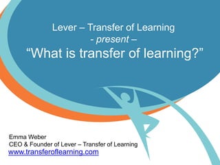 Lever – Transfer of Learning
- present –
“What is transfer of learning?”
www.transferoflearning.com
Emma Weber
CEO & Founder of Lever – Transfer of Learning
 