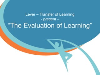 Lever – Transfer of Learning
- present –
“The Evaluation of Learning”
 